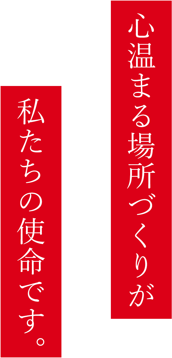 心温まる場所づくりが私たちの使命です。