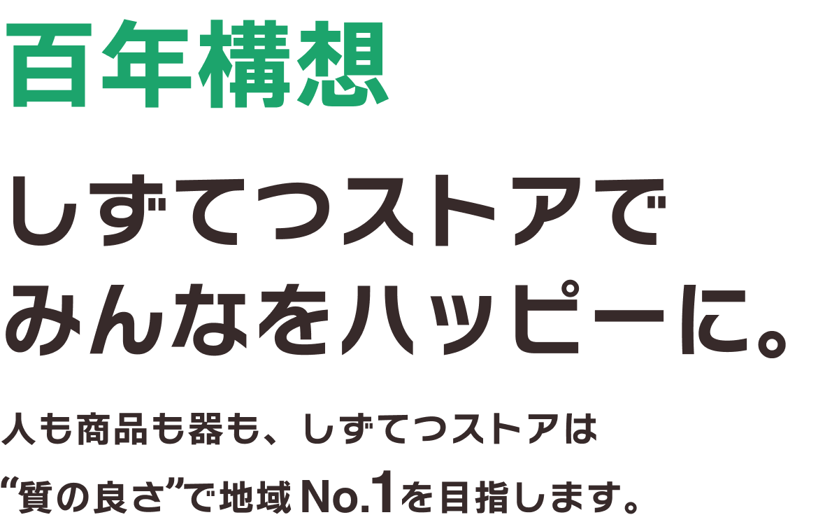 100年構想 しずてつストアでみんなをハッピーに。 人も商品も器も、しずてつストアは“質の良さ”で地域No.1を目指します。